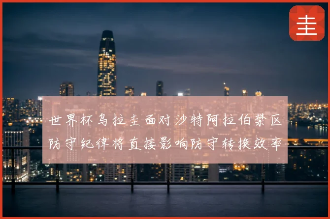 世界杯乌拉圭面对沙特阿拉伯禁区防守纪律将直接影响防守转换效率