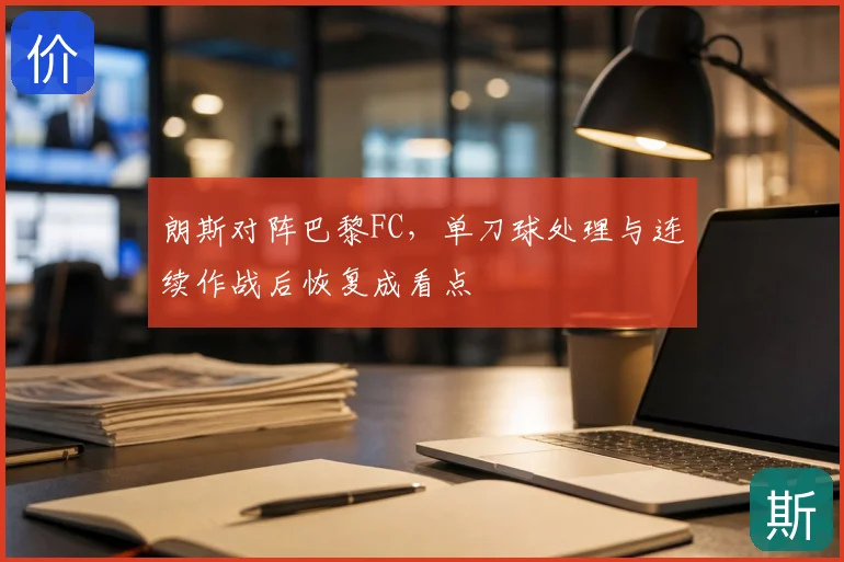 朗斯对阵巴黎FC，单刀球处理与连续作战后恢复成看点