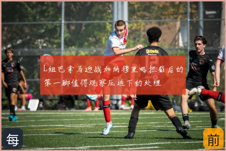 L组巴拿马迎战加纳穆里略拦截后的第一脚值得观察压迫下的处理