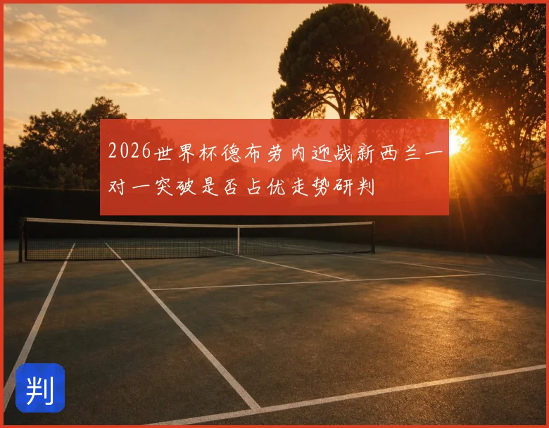 2026世界杯德布劳内迎战新西兰一对一突破是否占优走势研判