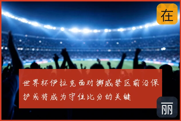 世界杯伊拉克面对挪威禁区前沿保护或将成为守住比分的关键
