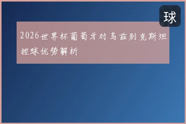 2026世界杯葡萄牙对乌兹别克斯坦控球优势解析