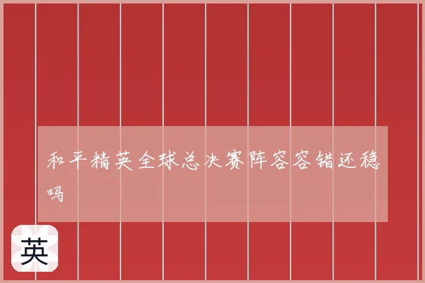 和平精英全球总决赛阵容容错还稳吗