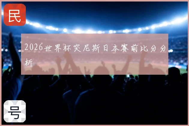 2026世界杯突尼斯日本赛前比分分析