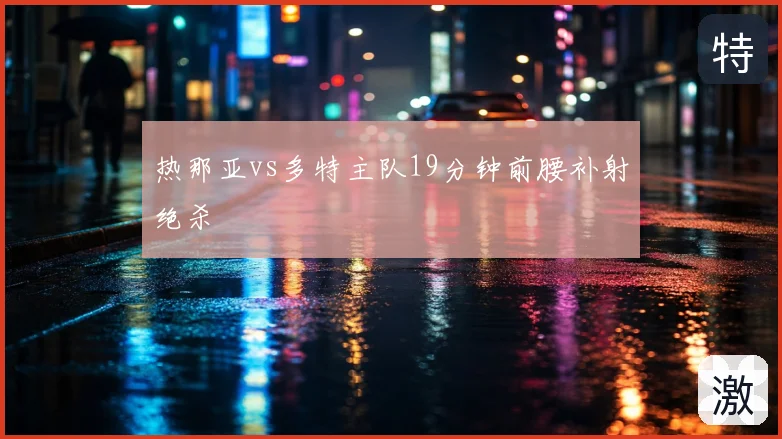 热那亚vs多特主队19分钟前腰补射绝杀