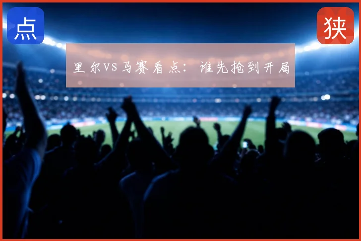 里尔vs马赛看点：谁先抢到开局