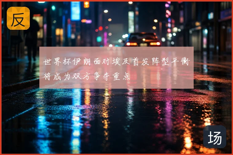 世界杯伊朗面对埃及首发阵型平衡将成为双方争夺重点