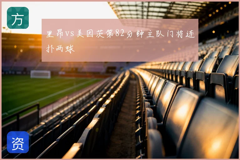 里昂vs美因茨第82分钟主队门将连扑两球