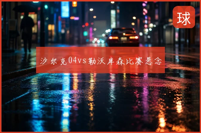 沙尔克04vs勒沃库森比赛悬念