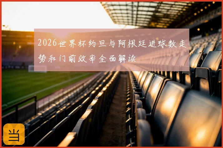 2026世界杯约旦与阿根廷进球数走势和门前效率全面解读