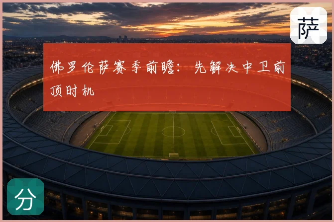佛罗伦萨赛季前瞻：先解决中卫前顶时机